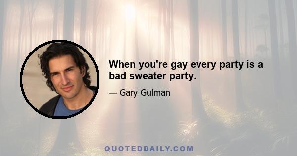 When you're gay every party is a bad sweater party.