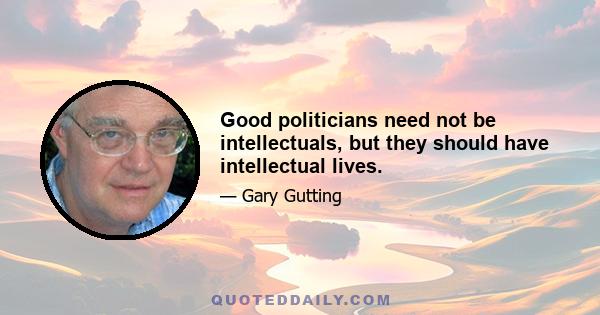 Good politicians need not be intellectuals, but they should have intellectual lives.