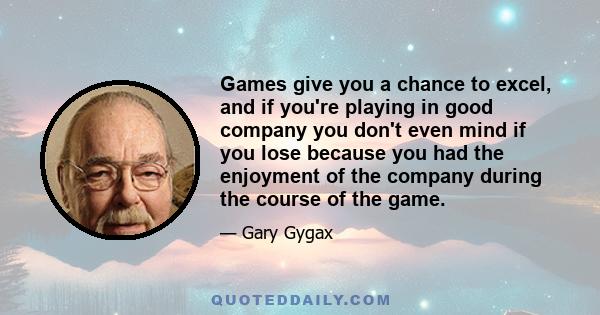 Games give you a chance to excel, and if you're playing in good company you don't even mind if you lose because you had the enjoyment of the company during the course of the game.