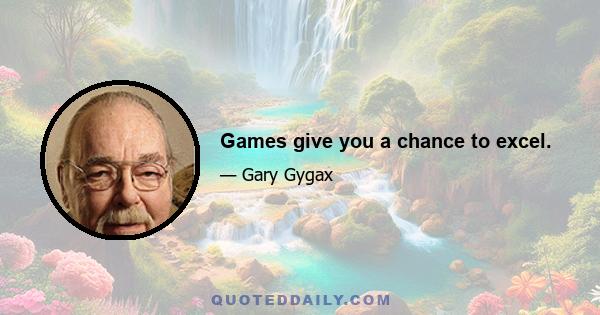 Games give you a chance to excel.