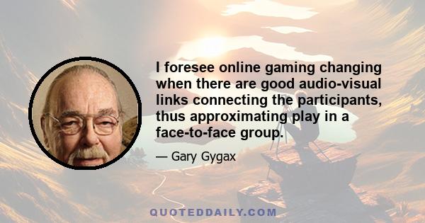 I foresee online gaming changing when there are good audio-visual links connecting the participants, thus approximating play in a face-to-face group.