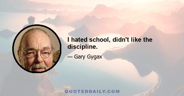 I hated school, didn't like the discipline.