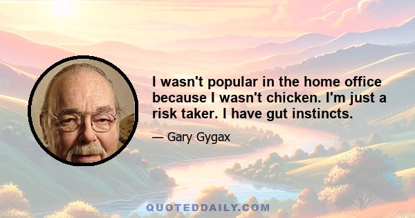 I wasn't popular in the home office because I wasn't chicken. I'm just a risk taker. I have gut instincts.