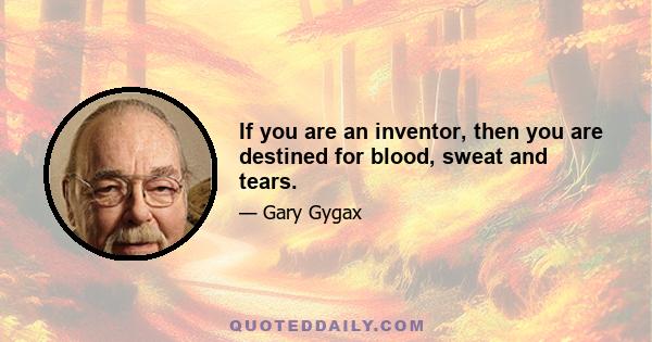 If you are an inventor, then you are destined for blood, sweat and tears.