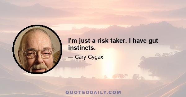 I'm just a risk taker. I have gut instincts.