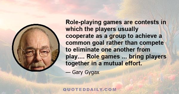 Role-playing games are contests in which the players usually cooperate as a group to achieve a common goal rather than compete to eliminate one another from play.... Role games ... bring players together in a mutual