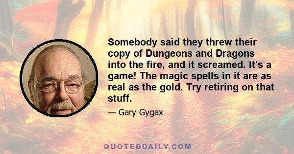 Somebody said they threw their copy of Dungeons and Dragons into the fire, and it screamed. It's a game! The magic spells in it are as real as the gold. Try retiring on that stuff.