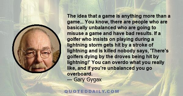 The idea that a game is anything more than a game... You know, there are people who are basically unbalanced who are going to misuse a game and have bad results. If a golfer who insists on playing during a lightning