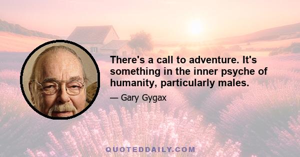 There's a call to adventure. It's something in the inner psyche of humanity, particularly males.