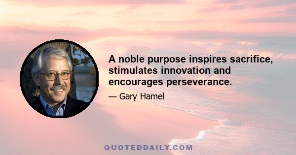 A noble purpose inspires sacrifice, stimulates innovation and encourages perseverance.