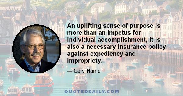 An uplifting sense of purpose is more than an impetus for individual accomplishment, it is also a necessary insurance policy against expediency and impropriety.