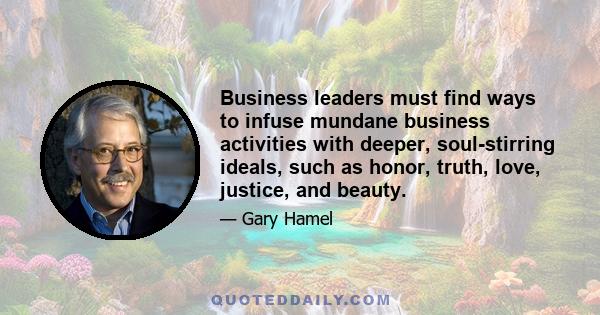 Business leaders must find ways to infuse mundane business activities with deeper, soul-stirring ideals, such as honor, truth, love, justice, and beauty.