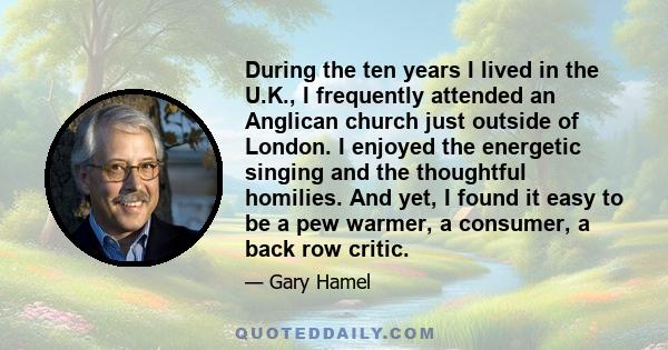 During the ten years I lived in the U.K., I frequently attended an Anglican church just outside of London. I enjoyed the energetic singing and the thoughtful homilies. And yet, I found it easy to be a pew warmer, a