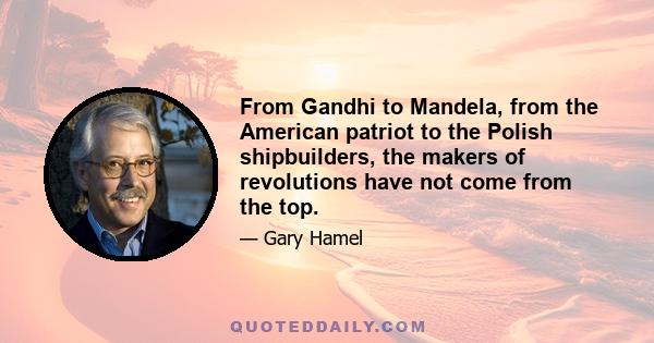 From Gandhi to Mandela, from the American patriot to the Polish shipbuilders, the makers of revolutions have not come from the top.