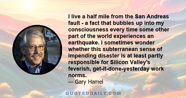 I live a half mile from the San Andreas fault - a fact that bubbles up into my consciousness every time some other part of the world experiences an earthquake. I sometimes wonder whether this subterranean sense of