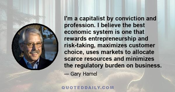 I'm a capitalist by conviction and profession. I believe the best economic system is one that rewards entrepreneurship and risk-taking, maximizes customer choice, uses markets to allocate scarce resources and minimizes