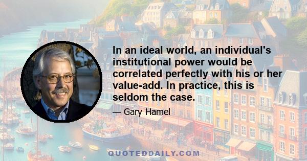 In an ideal world, an individual's institutional power would be correlated perfectly with his or her value-add. In practice, this is seldom the case.