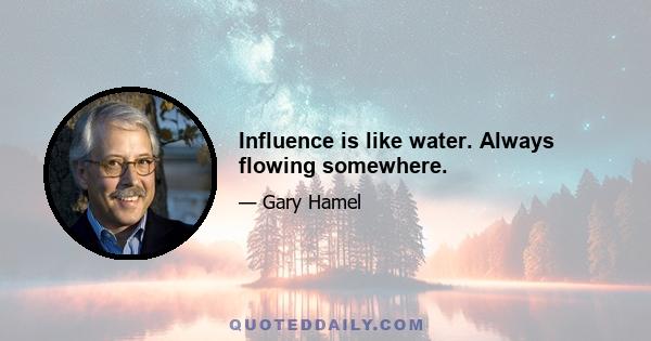 Influence is like water. Always flowing somewhere.