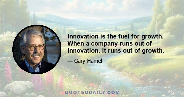 Innovation is the fuel for growth. When a company runs out of innovation, it runs out of growth.