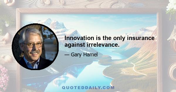 Innovation is the only insurance against irrelevance.