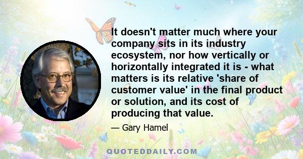 It doesn't matter much where your company sits in its industry ecosystem, nor how vertically or horizontally integrated it is - what matters is its relative 'share of customer value' in the final product or solution,