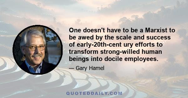 One doesn't have to be a Marxist to be awed by the scale and success of early-20th-cent ury efforts to transform strong-willed human beings into docile employees.