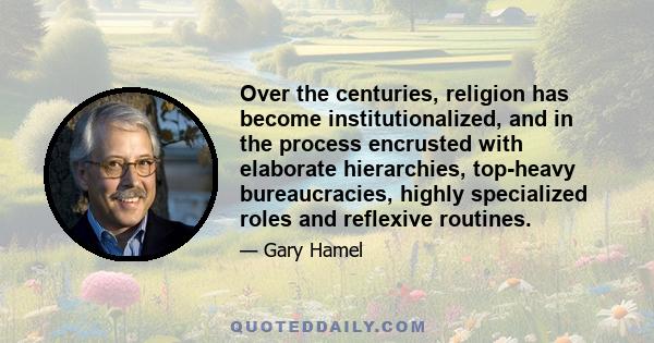 Over the centuries, religion has become institutionalized, and in the process encrusted with elaborate hierarchies, top-heavy bureaucracies, highly specialized roles and reflexive routines.