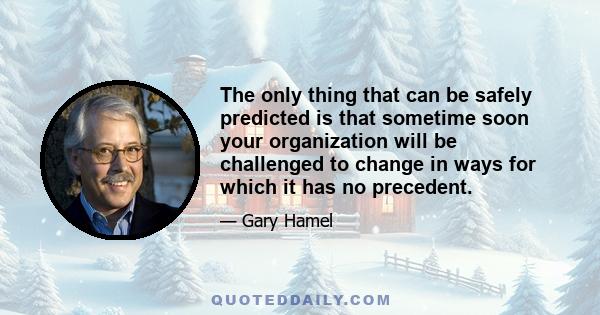 The only thing that can be safely predicted is that sometime soon your organization will be challenged to change in ways for which it has no precedent.