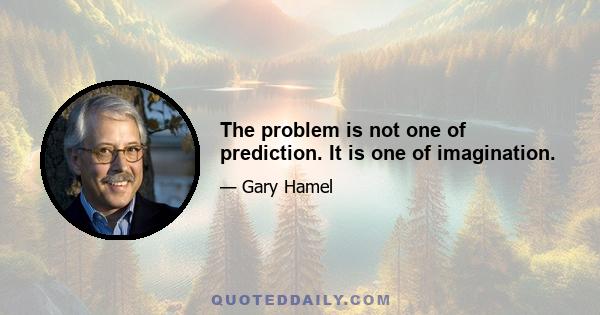 The problem is not one of prediction. It is one of imagination.