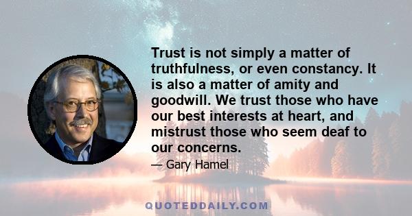 Trust is not simply a matter of truthfulness, or even constancy. It is also a matter of amity and goodwill. We trust those who have our best interests at heart, and mistrust those who seem deaf to our concerns.