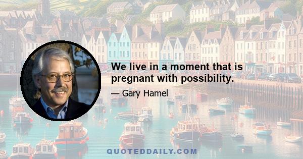 We live in a moment that is pregnant with possibility.