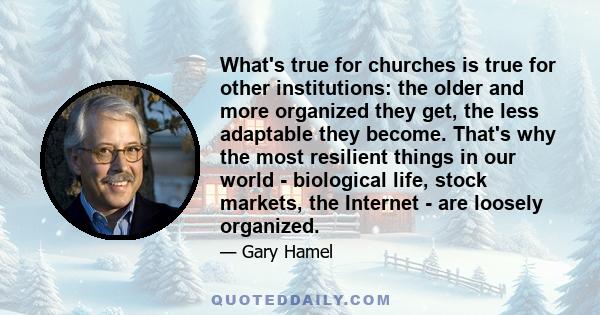 What's true for churches is true for other institutions: the older and more organized they get, the less adaptable they become. That's why the most resilient things in our world - biological life, stock markets, the