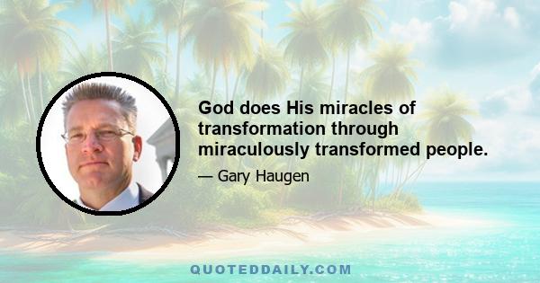 God does His miracles of transformation through miraculously transformed people.