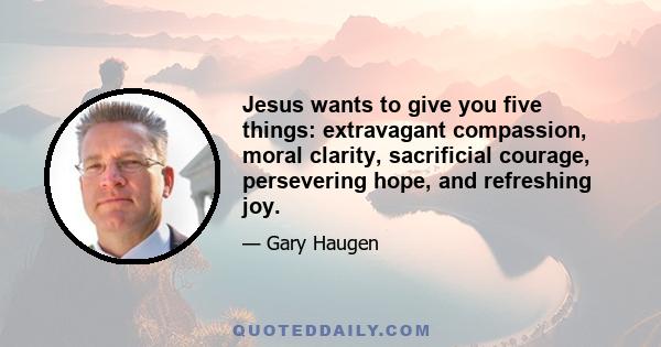 Jesus wants to give you five things: extravagant compassion, moral clarity, sacrificial courage, persevering hope, and refreshing joy.