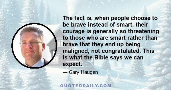 The fact is, when people choose to be brave instead of smart, their courage is generally so threatening to those who are smart rather than brave that they end up being maligned, not congratulated. This is what the Bible 