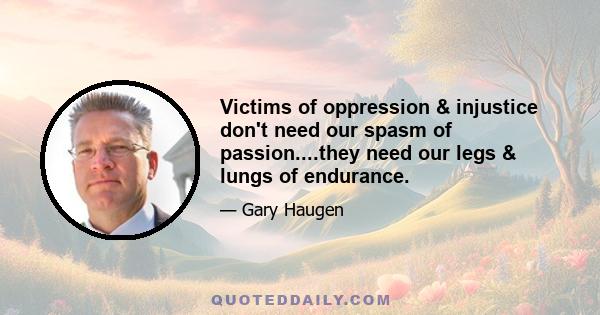 Victims of oppression & injustice don't need our spasm of passion....they need our legs & lungs of endurance.