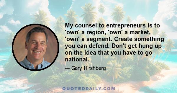 My counsel to entrepreneurs is to 'own' a region, 'own' a market, 'own' a segment. Create something you can defend. Don't get hung up on the idea that you have to go national.