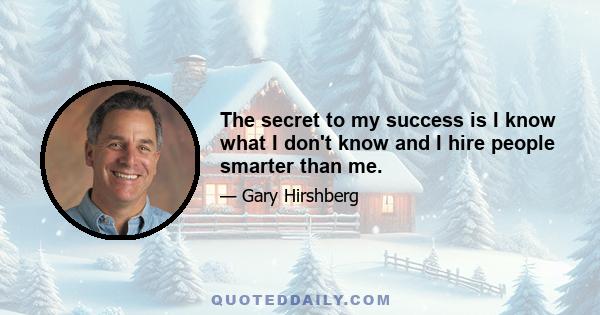 The secret to my success is I know what I don't know and I hire people smarter than me.