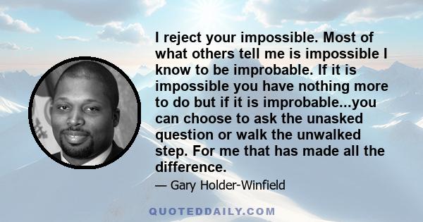 I reject your impossible. Most of what others tell me is impossible I know to be improbable. If it is impossible you have nothing more to do but if it is improbable...you can choose to ask the unasked question or walk