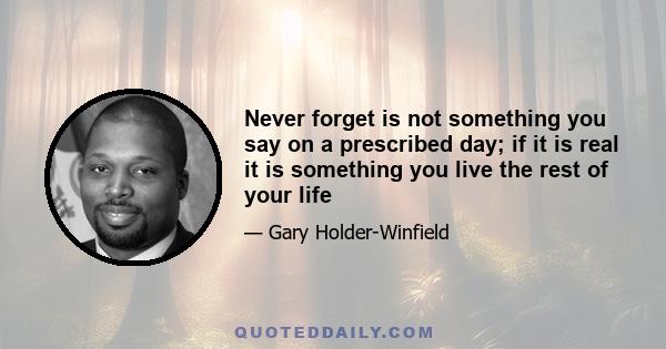 Never forget is not something you say on a prescribed day; if it is real it is something you live the rest of your life