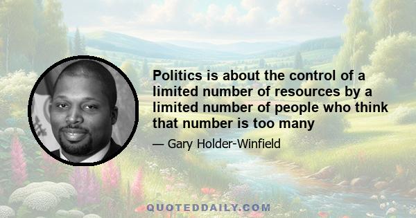 Politics is about the control of a limited number of resources by a limited number of people who think that number is too many