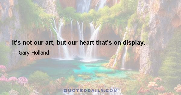 It's not our art, but our heart that's on display.