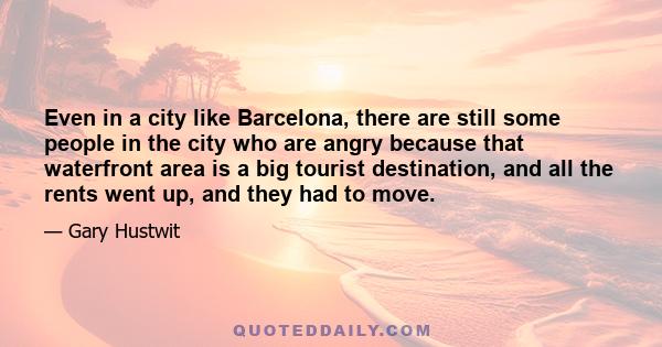 Even in a city like Barcelona, there are still some people in the city who are angry because that waterfront area is a big tourist destination, and all the rents went up, and they had to move.