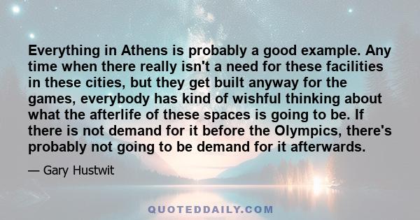 Everything in Athens is probably a good example. Any time when there really isn't a need for these facilities in these cities, but they get built anyway for the games, everybody has kind of wishful thinking about what