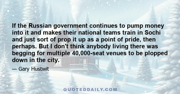 If the Russian government continues to pump money into it and makes their national teams train in Sochi and just sort of prop it up as a point of pride, then perhaps. But I don't think anybody living there was begging