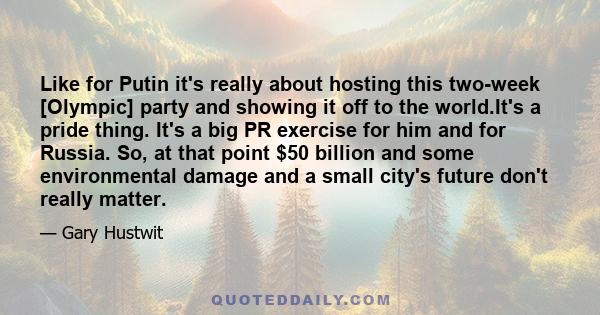 Like for Putin it's really about hosting this two-week [Olympic] party and showing it off to the world.It's a pride thing. It's a big PR exercise for him and for Russia. So, at that point $50 billion and some