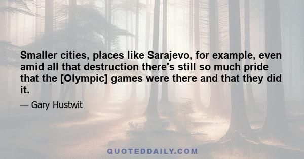 Smaller cities, places like Sarajevo, for example, even amid all that destruction there's still so much pride that the [Olympic] games were there and that they did it.