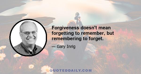 Forgiveness doesn't mean forgetting to remember, but remembering to forget.