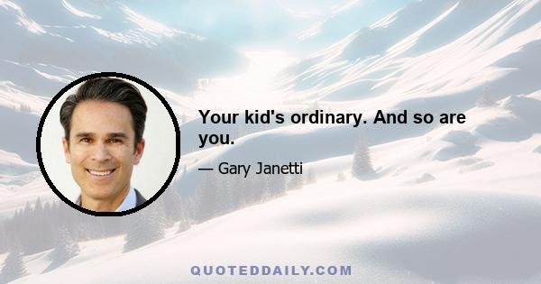 Your kid's ordinary. And so are you.