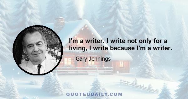 I'm a writer. I write not only for a living, I write because I'm a writer.